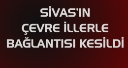 Sivas’ın çevre illerle bağlantısı kesildi